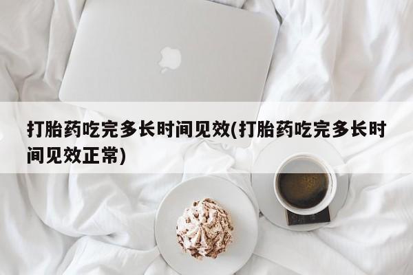 药流药购买联系打胎药吃完多长时间见效(打胎药吃完多长时间见效正常)