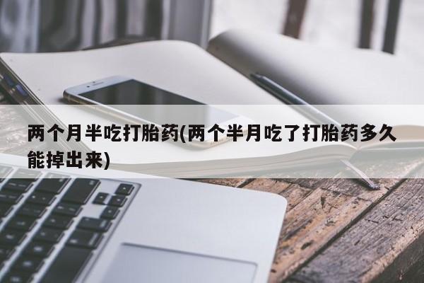 药流药购买联系两个月半吃打胎药(两个半月吃了打胎药多久能掉出来)