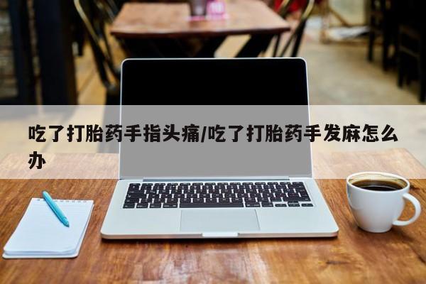 药流药购买联系吃了打胎药手指头痛/吃了打胎药手发麻怎么办