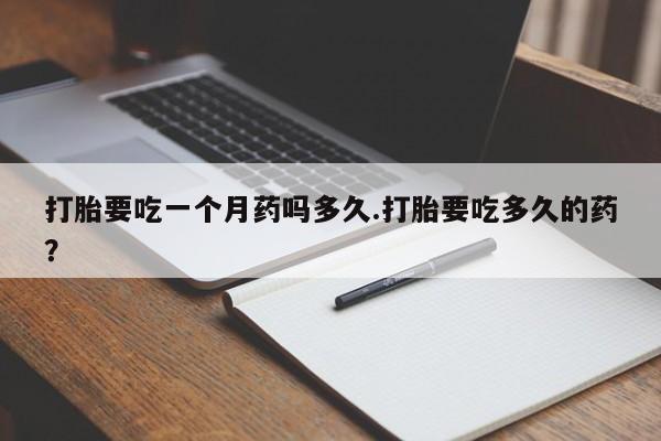 药流药购买联系打胎要吃一个月药吗多久.打胎要吃多久的药？