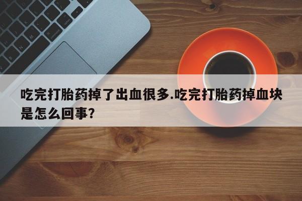 药流药购买联系吃完打胎药掉了出血很多.吃完打胎药掉血块是怎么回事？