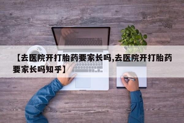 药流药购买联系【去医院开打胎药要家长吗,去医院开打胎药要家长吗知乎】
