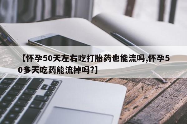 药流药购买联系【怀孕50天左右吃打胎药也能流吗,怀孕50多天吃药能流掉吗?】