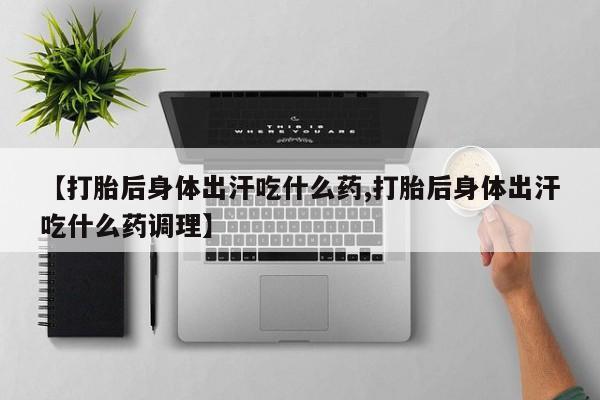 药流药购买联系【打胎后身体出汗吃什么药,打胎后身体出汗吃什么药调理】