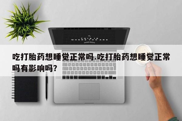 药流药购买联系吃打胎药想睡觉正常吗.吃打胎药想睡觉正常吗有影响吗？