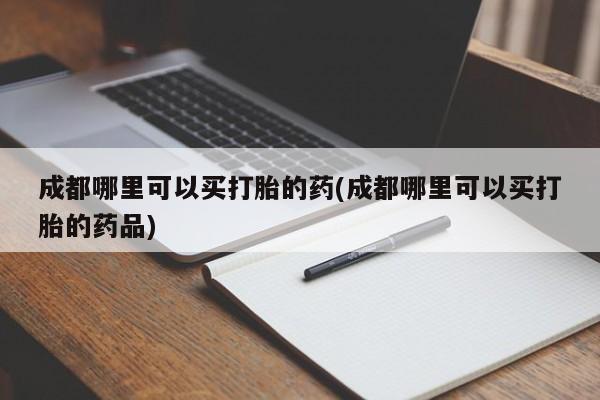 药流药购买联系成都哪里可以买打胎的药(成都哪里可以买打胎的药品)
