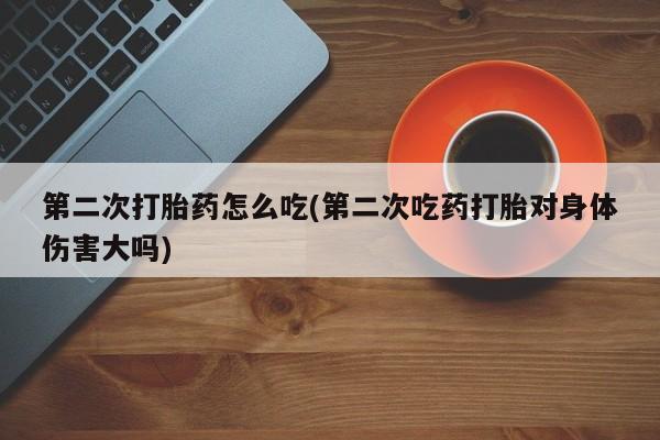 药流药购买联系第二次打胎药怎么吃(第二次吃药打胎对身体伤害大吗)