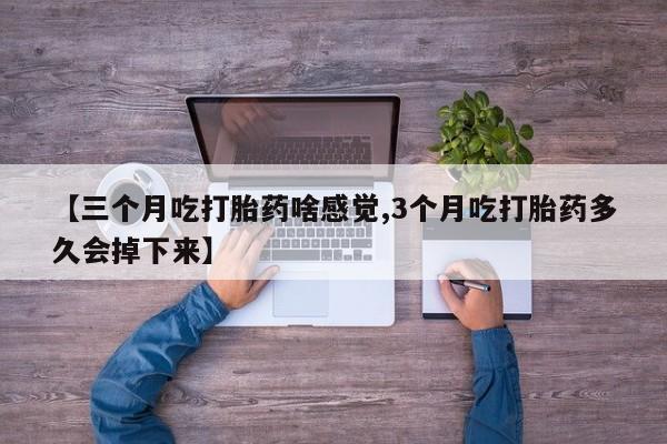 药流药购买联系【三个月吃打胎药啥感觉,3个月吃打胎药多久会掉下来】