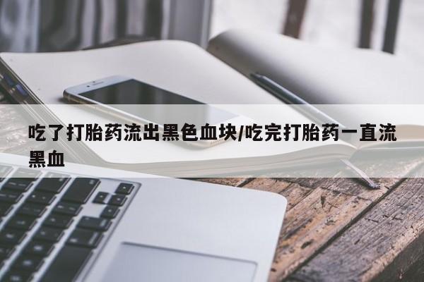 药流药购买联系吃了打胎药流出黑色血块/吃完打胎药一直流黑血