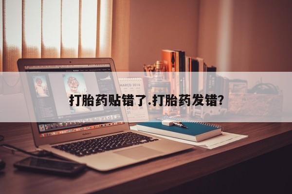 药流药购买联系打胎药贴错了.打胎药发错？