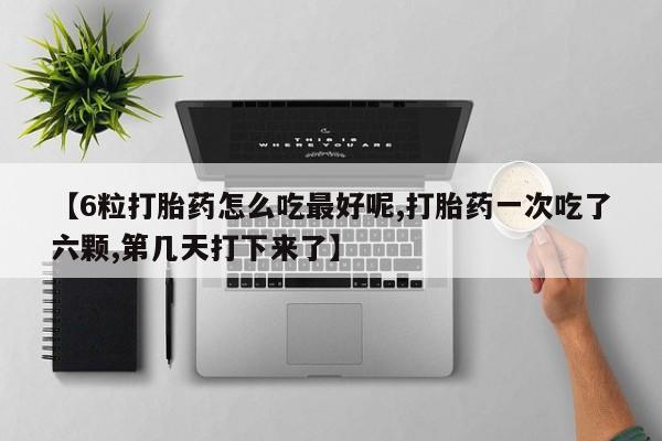 药流药购买联系【6粒打胎药怎么吃最好呢,打胎药一次吃了六颗,第几天打下来了】