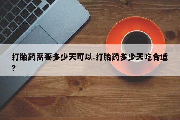 药流药购买联系打胎药需要多少天可以.打胎药多少天吃合适？