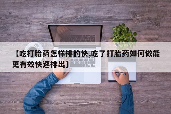 药流药购买联系【吃打胎药怎样排的快,吃了打胎药如何做能更有效快速排出】