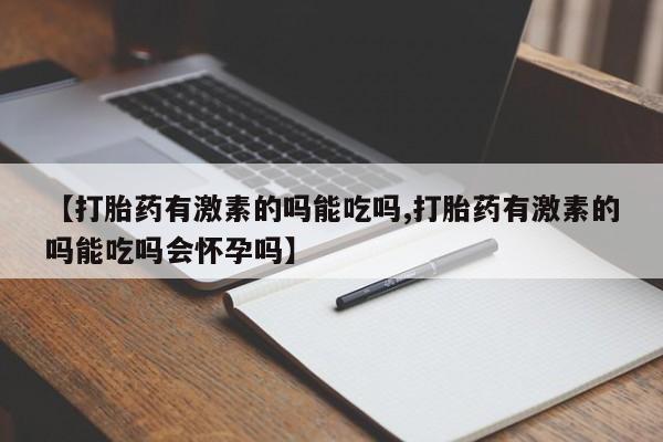 药流药购买联系【打胎药有激素的吗能吃吗,打胎药有激素的吗能吃吗会怀孕吗】