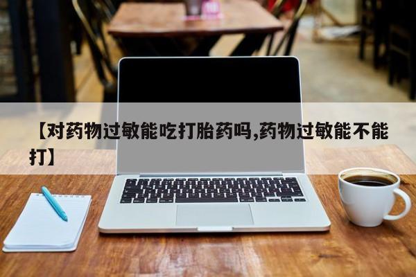 药流药购买联系【对药物过敏能吃打胎药吗,药物过敏能不能打】