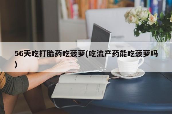 药流药购买联系56天吃打胎药吃菠萝(吃流产药能吃菠萝吗)