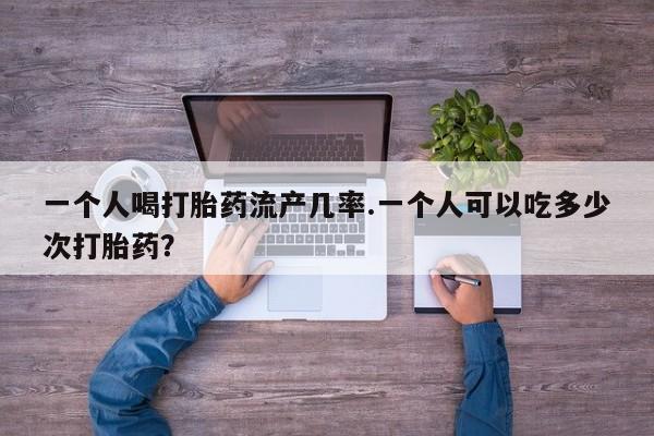 药流药购买联系一个人喝打胎药流产几率.一个人可以吃多少次打胎药？