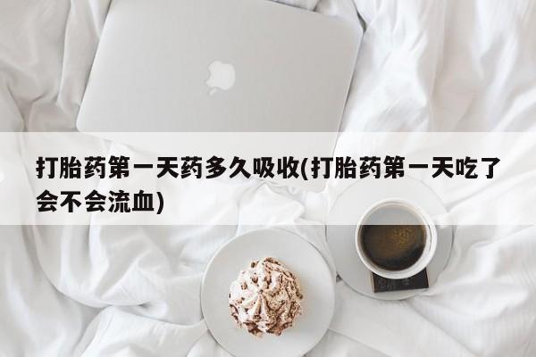 药流药购买联系打胎药第一天药多久吸收(打胎药第一天吃了会不会流血)