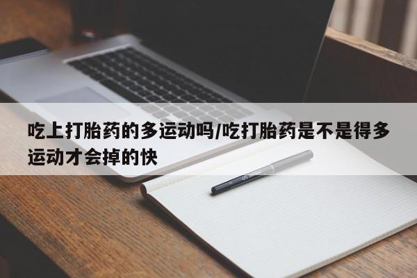 药流药购买联系吃上打胎药的多运动吗/吃打胎药是不是得多运动才会掉的快