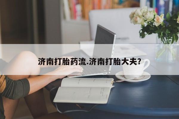 药流药购买联系济南打胎药流.济南打胎大夫？