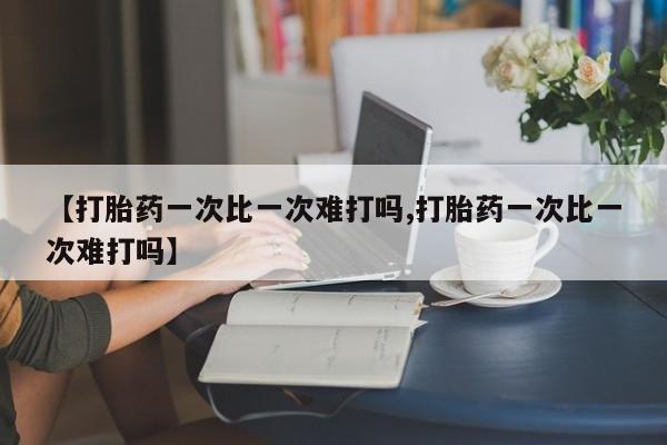 药流药购买联系【打胎药一次比一次难打吗,打胎药一次比一次难打吗】