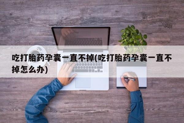 药流药购买联系吃打胎药孕囊一直不掉(吃打胎药孕囊一直不掉怎么办)