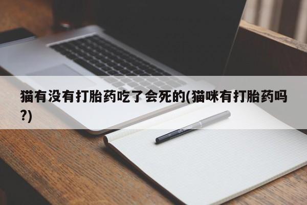 药流药购买联系猫有没有打胎药吃了会死的(猫咪有打胎药吗?)
