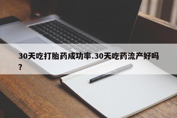 药流药购买联系30天吃打胎药成功率.30天吃药流产好吗？