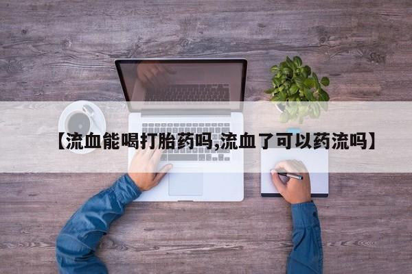 药流药购买联系【流血能喝打胎药吗,流血了可以药流吗】