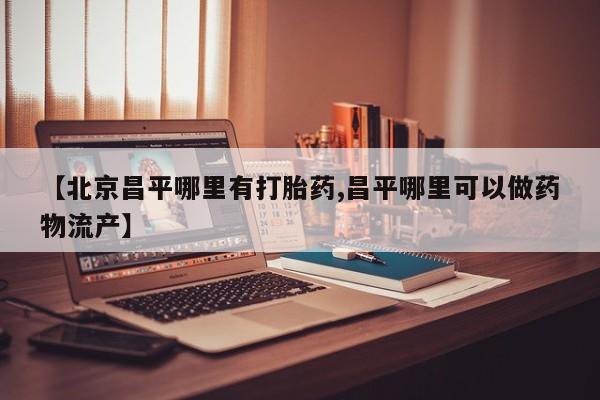 药流药购买联系【北京昌平哪里有打胎药,昌平哪里可以做药物流产】