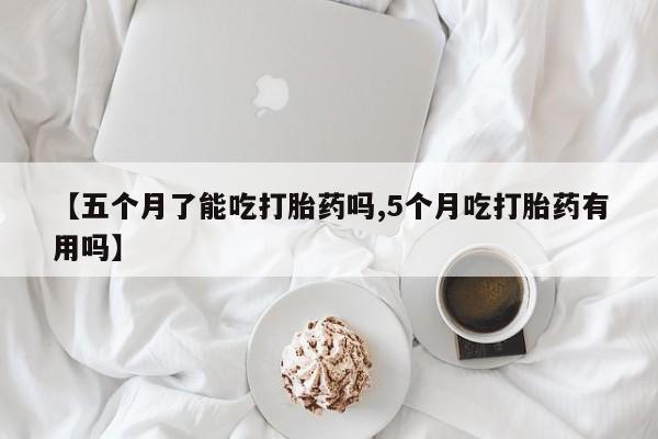 药流药购买联系【五个月了能吃打胎药吗,5个月吃打胎药有用吗】
