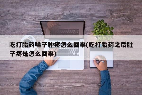 药流药购买联系吃打胎药嗓子肿疼怎么回事(吃打胎药之后肚子疼是怎么回事)