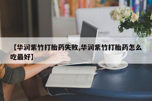 药流药购买联系【华润紫竹打胎药失败,华润紫竹打胎药怎么吃最好】