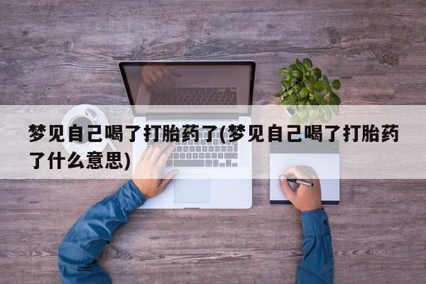 药流药购买联系梦见自己喝了打胎药了(梦见自己喝了打胎药了什么意思)