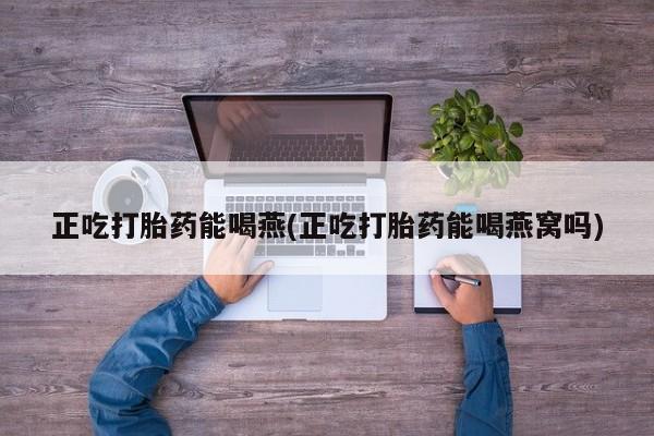 药流药购买联系正吃打胎药能喝燕(正吃打胎药能喝燕窝吗)
