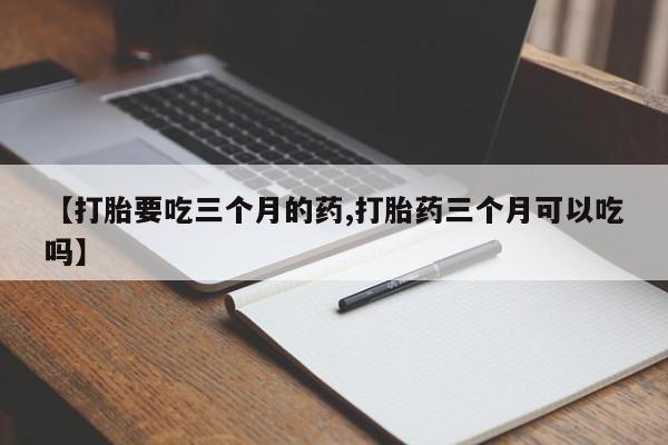 药流药购买联系【打胎要吃三个月的药,打胎药三个月可以吃吗】