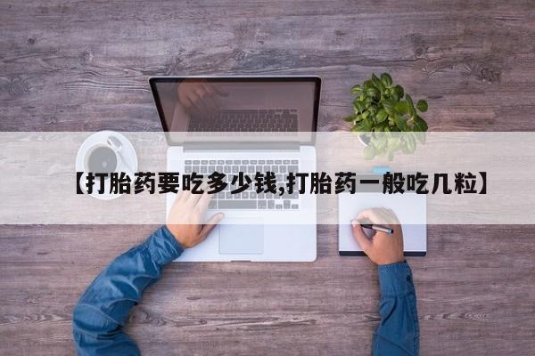 药流药购买联系【打胎药要吃多少钱,打胎药一般吃几粒】