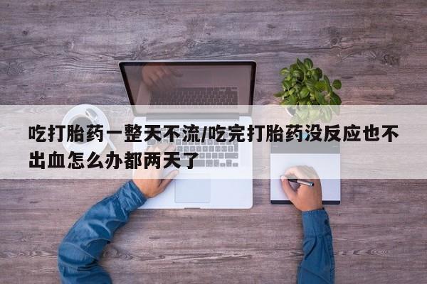 药流药购买联系吃打胎药一整天不流/吃完打胎药没反应也不出血怎么办都两天了