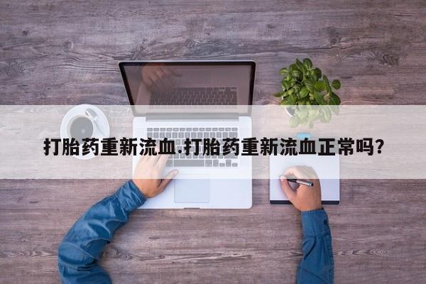 药流药购买联系打胎药重新流血.打胎药重新流血正常吗？