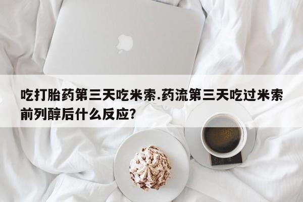 药流药购买联系吃打胎药第三天吃米索.药流第三天吃过米索前列醇后什么反应？