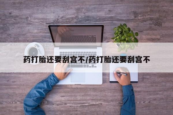 药流药购买联系药打胎还要刮宫不/药打胎还要刮宫不