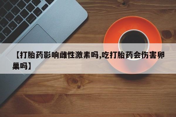 药流药购买联系【打胎药影响雌性激素吗,吃打胎药会伤害卵巢吗】