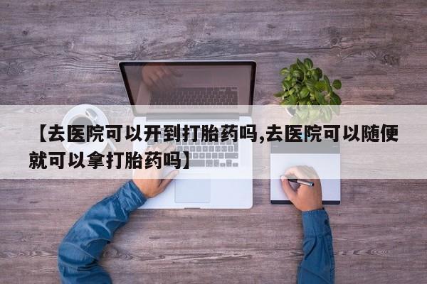 药流药购买联系【去医院可以开到打胎药吗,去医院可以随便就可以拿打胎药吗】