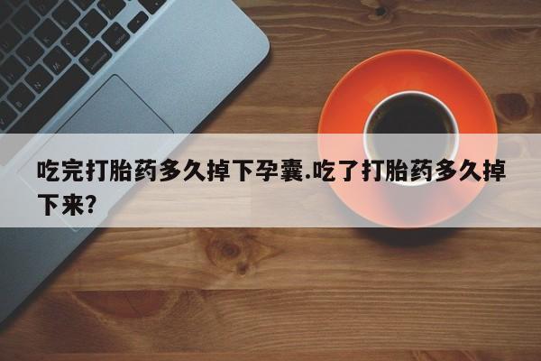 药流药购买联系吃完打胎药多久掉下孕囊.吃了打胎药多久掉下来？