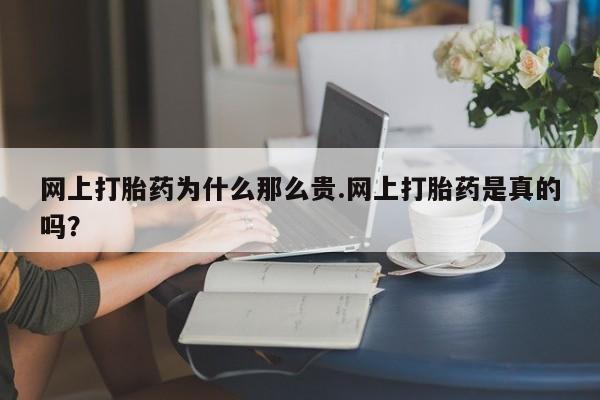 药流药购买联系网上打胎药为什么那么贵.网上打胎药是真的吗？