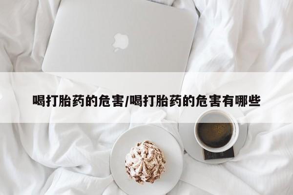 药流药购买联系喝打胎药的危害/喝打胎药的危害有哪些