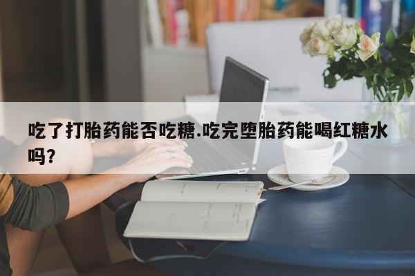 药流药购买联系吃了打胎药能否吃糖.吃完堕胎药能喝红糖水吗？