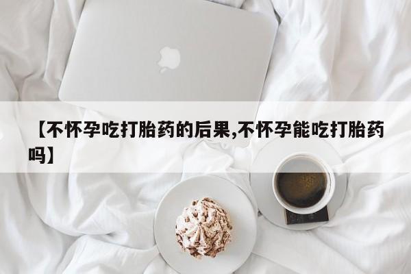 药流药购买联系【不怀孕吃打胎药的后果,不怀孕能吃打胎药吗】