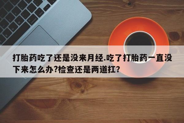 药流药购买联系打胎药吃了还是没来月经.吃了打胎药一直没下来怎么办?检查还是两道扛？