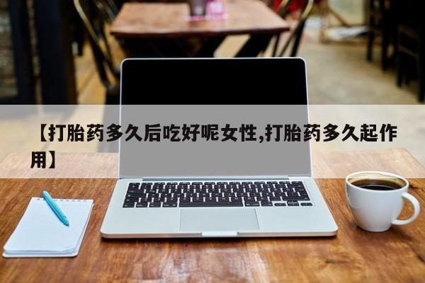药流药购买联系【打胎药多久后吃好呢女性,打胎药多久起作用】